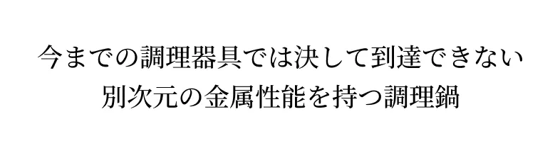 今までの調理器具では決して到達できない 別次元の金属性能を持つ調理鍋