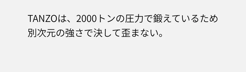 TANZOは、2000トンの圧力で鍛えているため別次元の強さで決して歪まない。