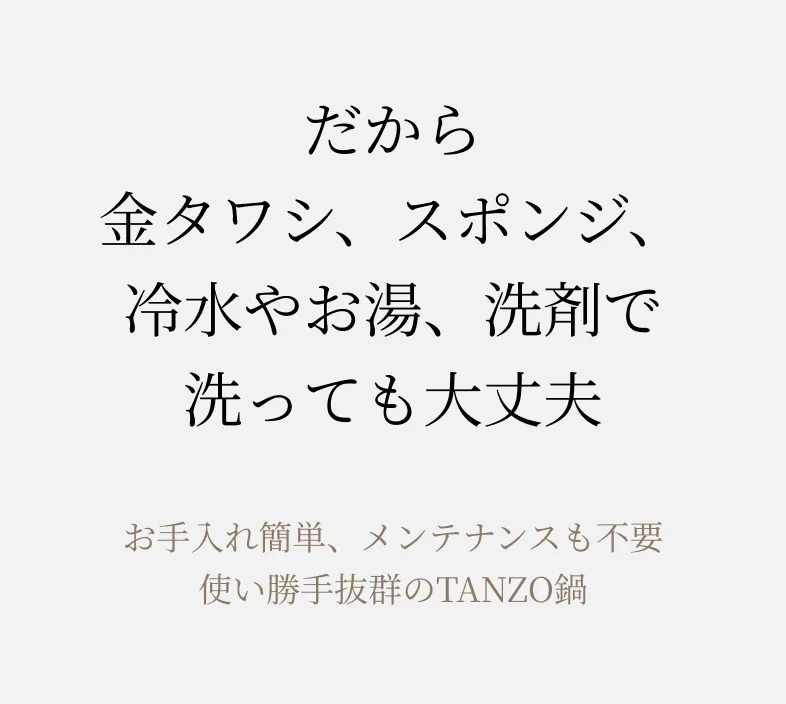 だから金タワシ、スポンジ、冷水やお湯、洗剤で洗っても大丈夫